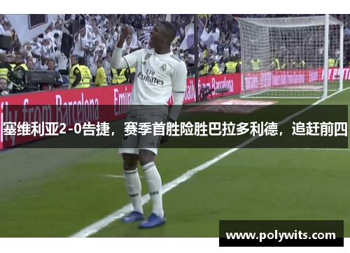 塞维利亚2-0告捷，赛季首胜险胜巴拉多利德，追赶前四