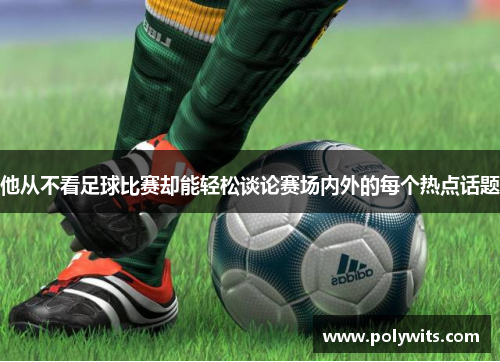 他从不看足球比赛却能轻松谈论赛场内外的每个热点话题