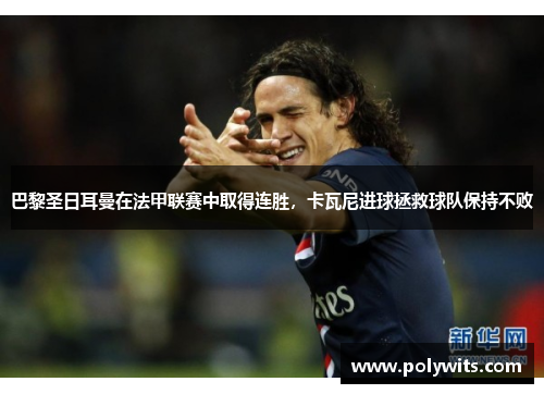 巴黎圣日耳曼在法甲联赛中取得连胜，卡瓦尼进球拯救球队保持不败