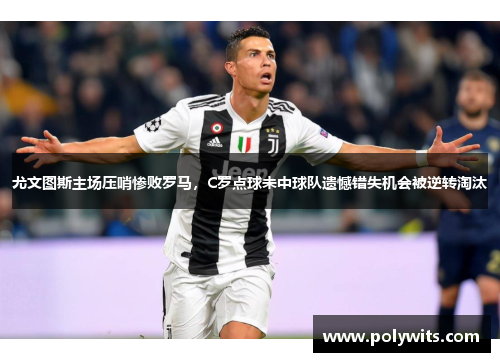 尤文图斯主场压哨惨败罗马，C罗点球未中球队遗憾错失机会被逆转淘汰
