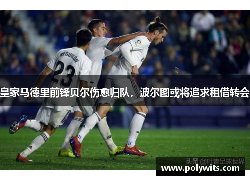皇家马德里前锋贝尔伤愈归队，波尔图或将追求租借转会