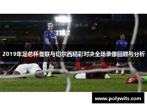 2019年足总杯曼联与切尔西精彩对决全场录像回顾与分析