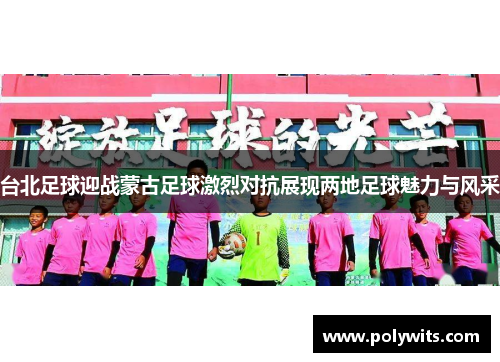 台北足球迎战蒙古足球激烈对抗展现两地足球魅力与风采