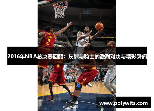 2016年NBA总决赛回顾：灰熊与骑士的激烈对决与精彩瞬间