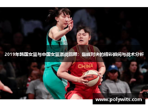 2019年韩国女篮与中国女篮激战回顾：巅峰对决的精彩瞬间与战术分析