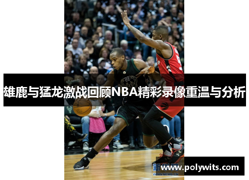 雄鹿与猛龙激战回顾NBA精彩录像重温与分析
