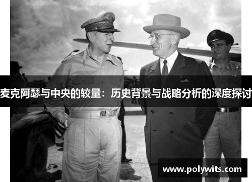 麦克阿瑟与中央的较量：历史背景与战略分析的深度探讨