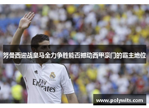 努曼西迎战皇马全力争胜能否撼动西甲豪门的霸主地位