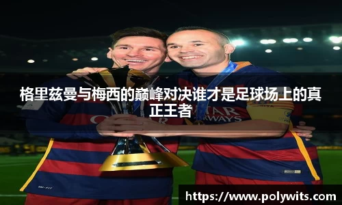 leyu格里兹曼与梅西的巅峰对决谁才是足球场上的真正王者