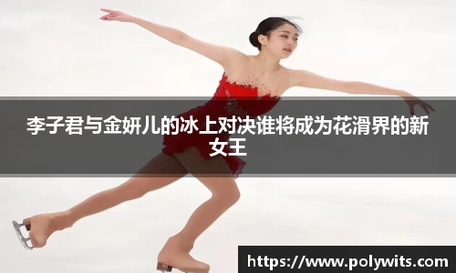 leyu李子君与金妍儿的冰上对决谁将成为花滑界的新女王