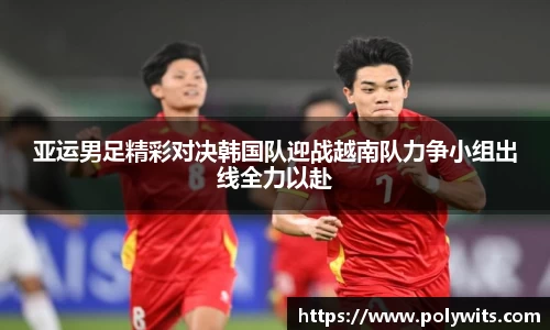 leyu亚运男足精彩对决韩国队迎战越南队力争小组出线全力以赴